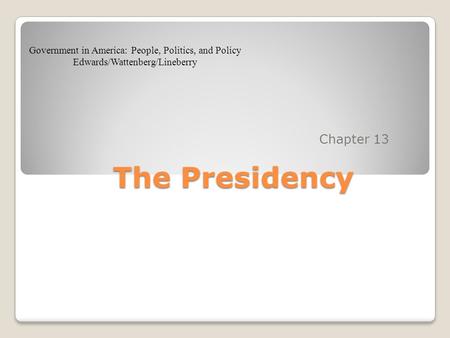The Presidency Chapter 13 Government in America: People, Politics, and Policy Edwards/Wattenberg/Lineberry.