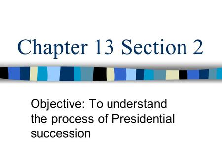Chapter 13 Section 2 Objective: To understand the process of Presidential succession.