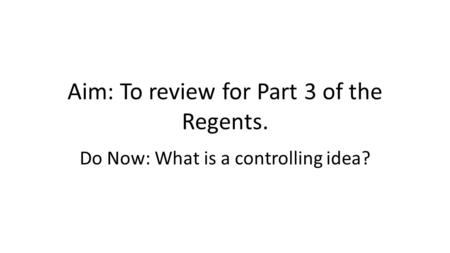 Aim: To review for Part 3 of the Regents. Do Now: What is a controlling idea?