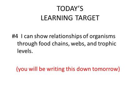 TODAY’S LEARNING TARGET #4 I can show relationships of organisms through food chains, webs, and trophic levels. (you will be writing this down tomorrow)