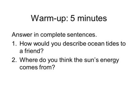 Warm-up: 5 minutes Answer in complete sentences. 1.How would you describe ocean tides to a friend? 2.Where do you think the sun’s energy comes from?