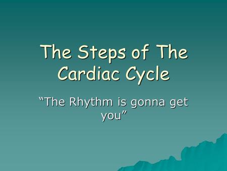 The Steps of The Cardiac Cycle “The Rhythm is gonna get you”