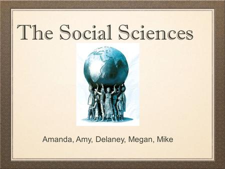 Amanda, Amy, Delaney, Megan, Mike The Social Sciences.