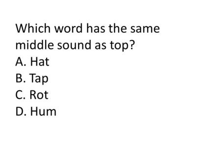 Which word has the same middle sound as top? A. Hat B. Tap C. Rot D. Hum.
