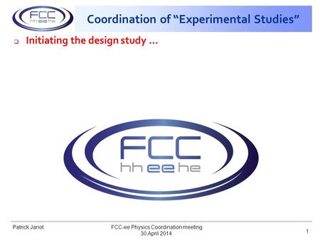 Patrick Janot Coordination of “Experimental Studies”  Initiating the design study … 30 April 2014 FCC-ee Physics Coordination meeting 1.