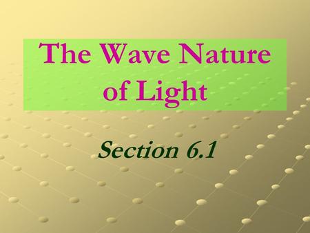 The Wave Nature of Light Section 6.1. Objectives Study light (radiant energy or electromagnetic radiation) as having wavelike properties. Identify the.