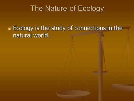 The Nature of Ecology Ecology is the study of connections in the natural world. Ecology is the study of connections in the natural world.