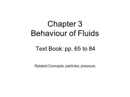 Chapter 3 Behaviour of Fluids Text Book: pp. 65 to 84 Related Concepts: particles, pressure,