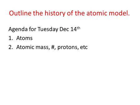 Outline the history of the atomic model. Agenda for Tuesday Dec 14 th 1.Atoms 2.Atomic mass, #, protons, etc.
