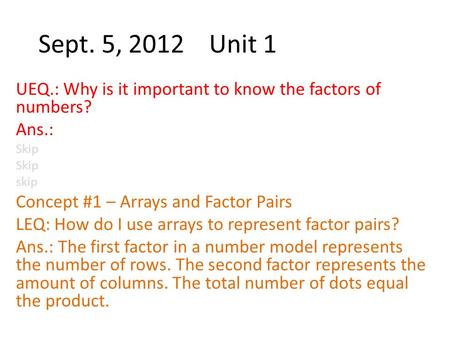 Sept. 5, 2012 Unit 1 UEQ.: Why is it important to know the factors of numbers? Ans.: Skip skip Concept #1 – Arrays and Factor Pairs LEQ: How do I use arrays.