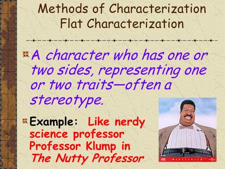 Methods of Characterization Flat Characterization A character who has one or two sides, representing one or two traits—often a stereotype. Example: Like.