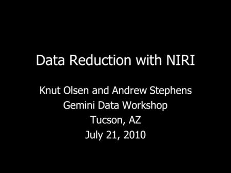 Data Reduction with NIRI Knut Olsen and Andrew Stephens Gemini Data Workshop Tucson, AZ July 21, 2010 Knut Olsen and Andrew Stephens Gemini Data Workshop.