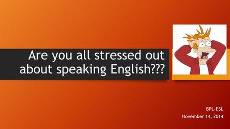 Are you all stressed out about speaking English??? BPL-ESL November 14, 2014.