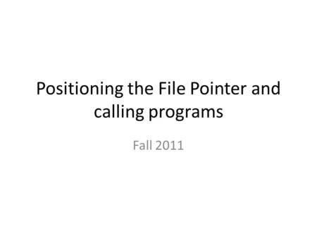 Positioning the File Pointer and calling programs Fall 2011.