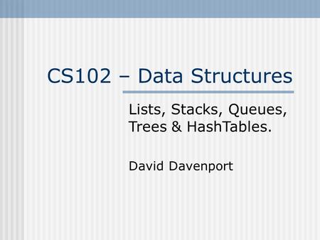 CS102 – Data Structures Lists, Stacks, Queues, Trees & HashTables. David Davenport.