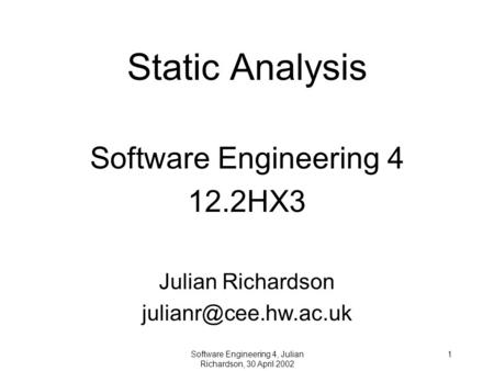 Software Engineering 4, Julian Richardson, 30 April 2002 1 Static Analysis Software Engineering 4 12.2HX3 Julian Richardson