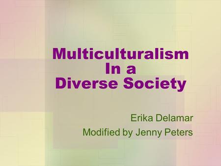 Multiculturalism In a Diverse Society Erika Delamar Modified by Jenny Peters.