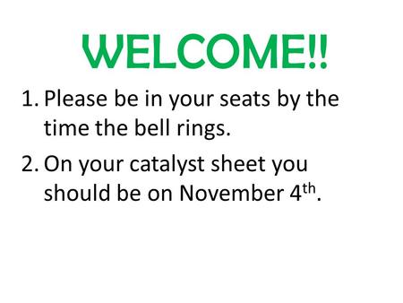 WELCOME!! 1.Please be in your seats by the time the bell rings. 2.On your catalyst sheet you should be on November 4 th.