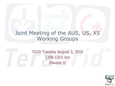 Joint Meeting of the AUS, US, XS Working Groups TG10 Tuesday August 3, 2010 1200-1315 hrs Elwood II.