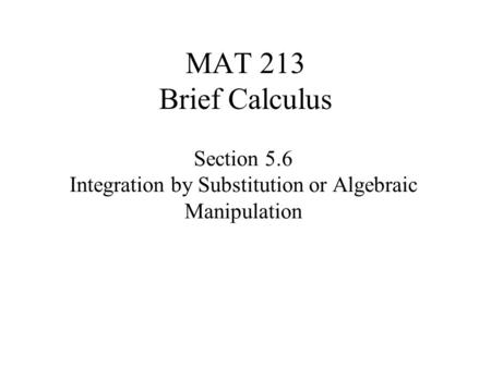 MAT 213 Brief Calculus Section 5.6 Integration by Substitution or Algebraic Manipulation.