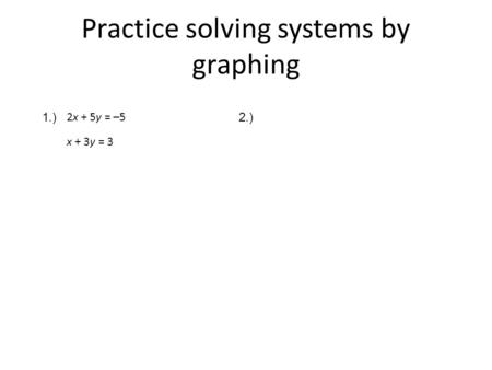 Practice solving systems by graphing 1.)2.) 2x + 5y = –5 x + 3y = 3.