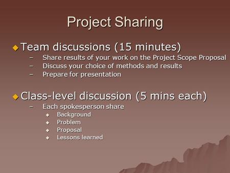 Project Sharing  Team discussions (15 minutes) –Share results of your work on the Project Scope Proposal –Discuss your choice of methods and results –Prepare.