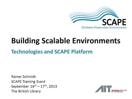SCAPE Rainer Schmidt SCAPE Training Event September 16 th – 17 th, 2013 The British Library Building Scalable Environments Technologies and SCAPE Platform.