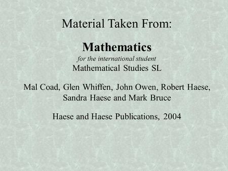 Material Taken From: Mathematics for the international student Mathematical Studies SL Mal Coad, Glen Whiffen, John Owen, Robert Haese, Sandra Haese.