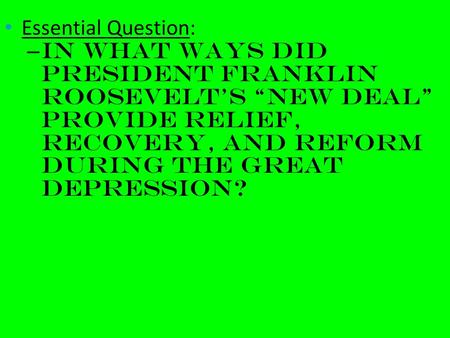 Essential Question: – In what ways did President Franklin Roosevelt’s “New Deal” provide relief, recovery, and reform during the Great Depression?