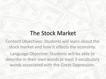The Stock Market Content Objectives: Students will learn about the stock market and how it effects the economy. Language Objective: Students will be able.