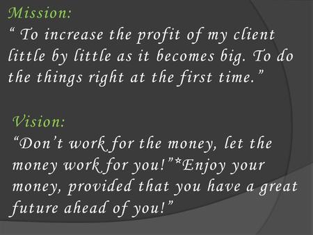 Mission: “ To increase the profit of my client little by little as it becomes big. To do the things right at the first time.” Vision: “Don’t work for the.