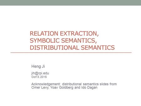 RELATION EXTRACTION, SYMBOLIC SEMANTICS, DISTRIBUTIONAL SEMANTICS Heng Ji Oct13, 2015 Acknowledgement: distributional semantics slides from.