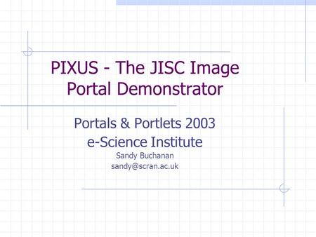 PIXUS - The JISC Image Portal Demonstrator Portals & Portlets 2003 e-Science Institute Sandy Buchanan