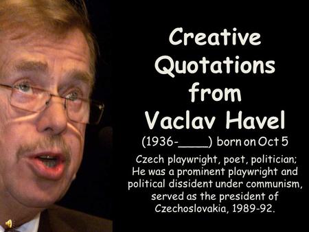 Creative Quotations from Vaclav Havel (1936-____) born on Oct 5 Czech playwright, poet, politician; He was a prominent playwright and political dissident.