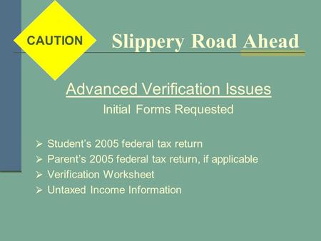 Slippery Road Ahead Advanced Verification Issues Initial Forms Requested  Student’s 2005 federal tax return  Parent’s 2005 federal tax return, if applicable.