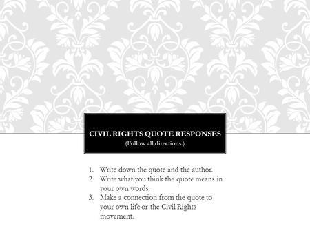 CIVIL RIGHTS QUOTE RESPONSES (Follow all directions.) 1.Write down the quote and the author. 2.Write what you think the quote means in your own words.