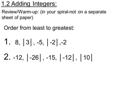 1.2 Adding Integers: Review/Warm-up: (in your spiral-not on a separate sheet of paper) Order from least to greatest: 1. 8, │3│, -5, │-2│,-2 2. -12, │-26│,