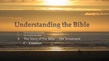 1.The Purpose of the Bible 2.The Land of the Bible 3.The Story of the Bible – Old Testament Creation 1.The Purpose of the Bible 2.The Land of the Bible.