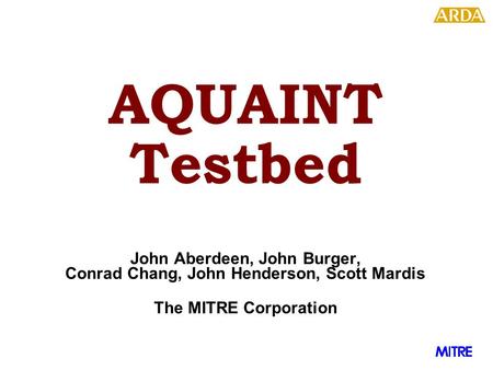AQUAINT Testbed John Aberdeen, John Burger, Conrad Chang, John Henderson, Scott Mardis The MITRE Corporation © 2002, The MITRE Corporation.