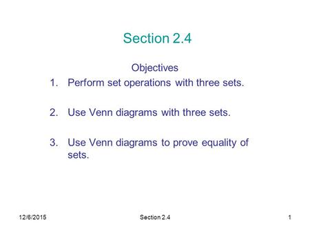 12/6/2015Section 2.41 Objectives 1.Perform set operations with three sets. 2.Use Venn diagrams with three sets. 3.Use Venn diagrams to prove equality of.