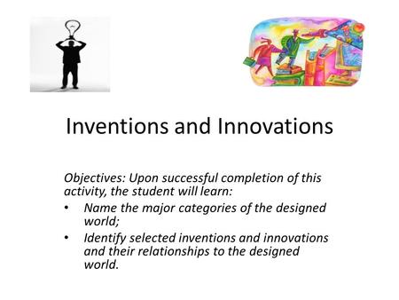 Inventions and Innovations Objectives: Upon successful completion of this activity, the student will learn: Name the major categories of the designed world;