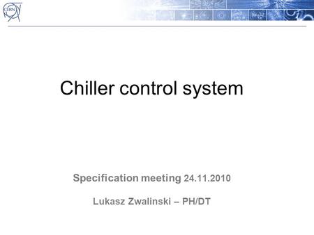 Chiller control system Specification meeting 24.11.2010 Lukasz Zwalinski – PH/DT.