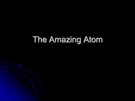 The Amazing Atom. Atoms All matter is made of very tiny particles All matter is made of very tiny particles These atoms have the same properties as larger.