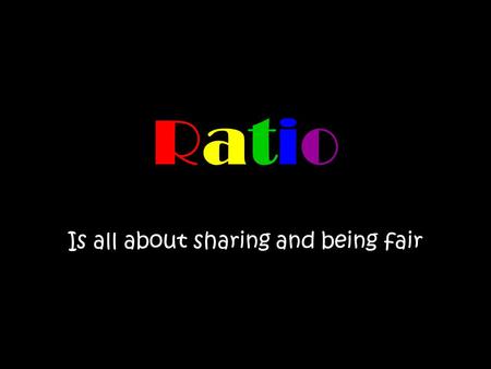 RatioRatio Is all about sharing and being fair. RatioRatio Ratio is used to share things out when we are being fair. It is also used when one thing has.