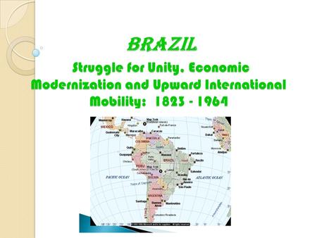 BRAZIL Struggle for Unity, Economic Modernization and Upward International Mobility: 1823 - 1964 BRAZIL Struggle for Unity, Economic Modernization and.