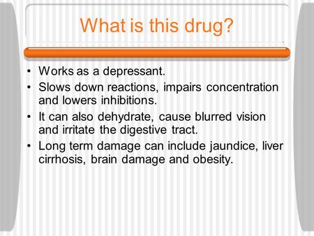 What is this drug? Works as a depressant. Slows down reactions, impairs concentration and lowers inhibitions. It can also dehydrate, cause blurred vision.