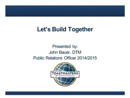 Let’s Build Together Presented by: John Bauer, DTM Public Relations Officer 2014/2015.
