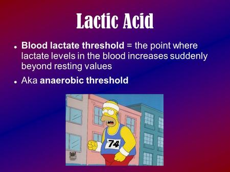 Lactic Acid Blood lactate threshold = the point where lactate levels in the blood increases suddenly beyond resting values Aka anaerobic threshold.