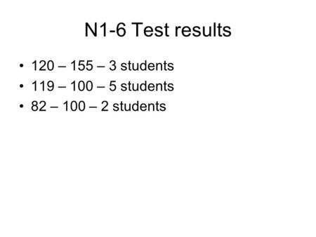 N1-6 Test results 120 – 155 – 3 students 119 – 100 – 5 students 82 – 100 – 2 students.