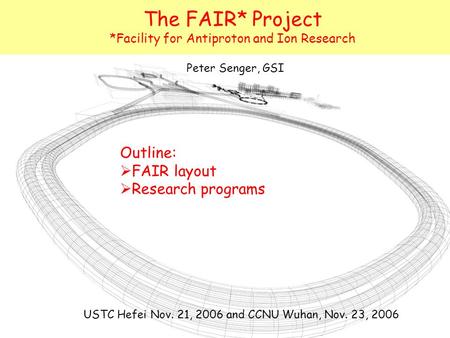 The FAIR* Project *Facility for Antiproton and Ion Research Outline:  FAIR layout  Research programs Peter Senger, GSI USTC Hefei Nov. 21, 2006 and CCNU.